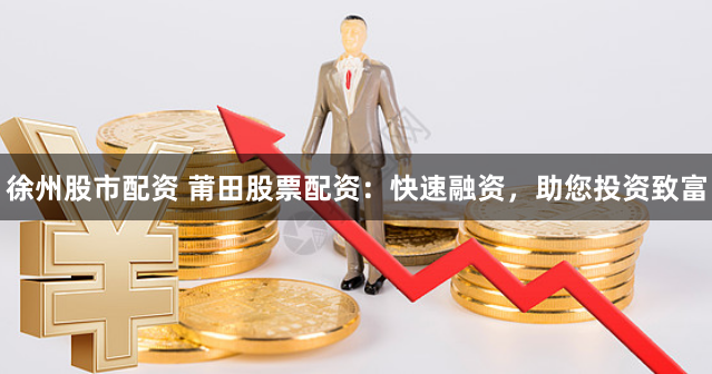 徐州股市配资 莆田股票配资：快速融资，助您投资致富
