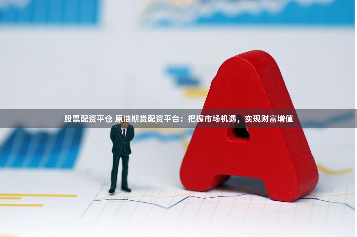 股票配资平仓 原油期货配资平台：把握市场机遇，实现财富增值