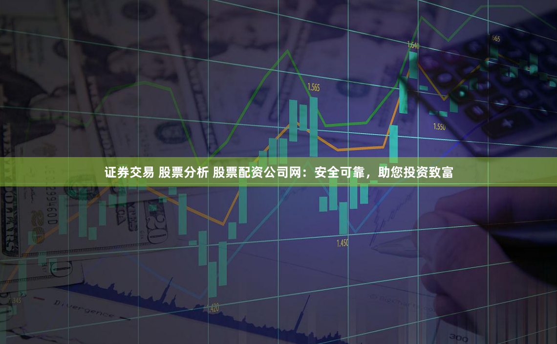 证券交易 股票分析 股票配资公司网：安全可靠，助您投资致富