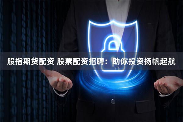 股指期货配资 股票配资招聘：助你投资扬帆起航