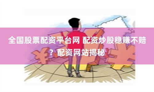 全国股票配资平台网 配资炒股稳赚不赔？配资网站揭秘