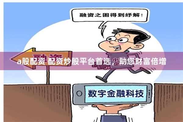 a股配资 配资炒股平台首选，助您财富倍增