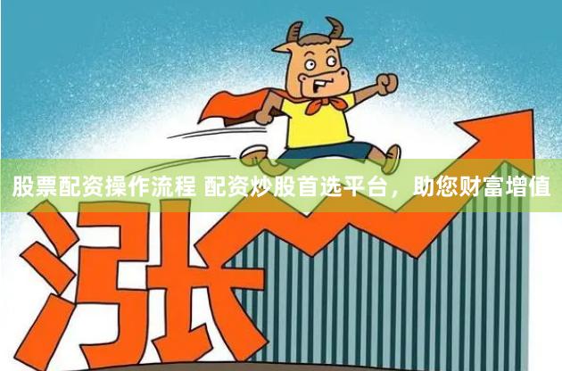 股票配资操作流程 配资炒股首选平台，助您财富增值