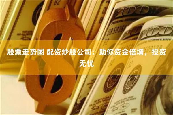 股票走势图 配资炒股公司：助你资金倍增，投资无忧