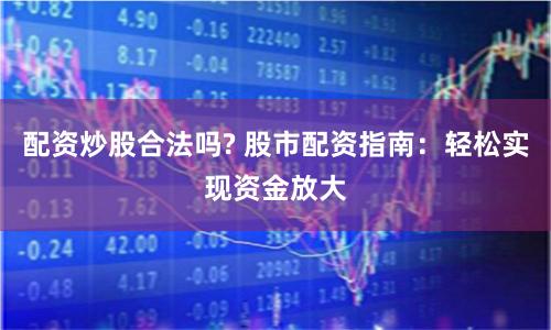 配资炒股合法吗? 股市配资指南：轻松实现资金放大