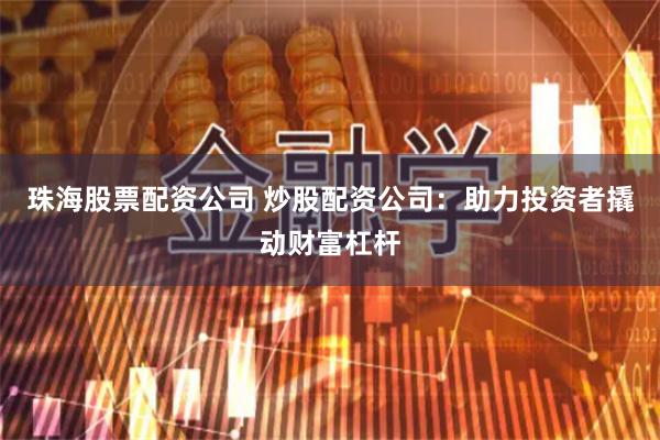 珠海股票配资公司 炒股配资公司：助力投资者撬动财富杠杆
