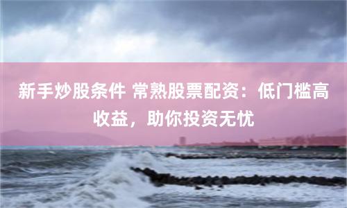 新手炒股条件 常熟股票配资：低门槛高收益，助你投资无忧