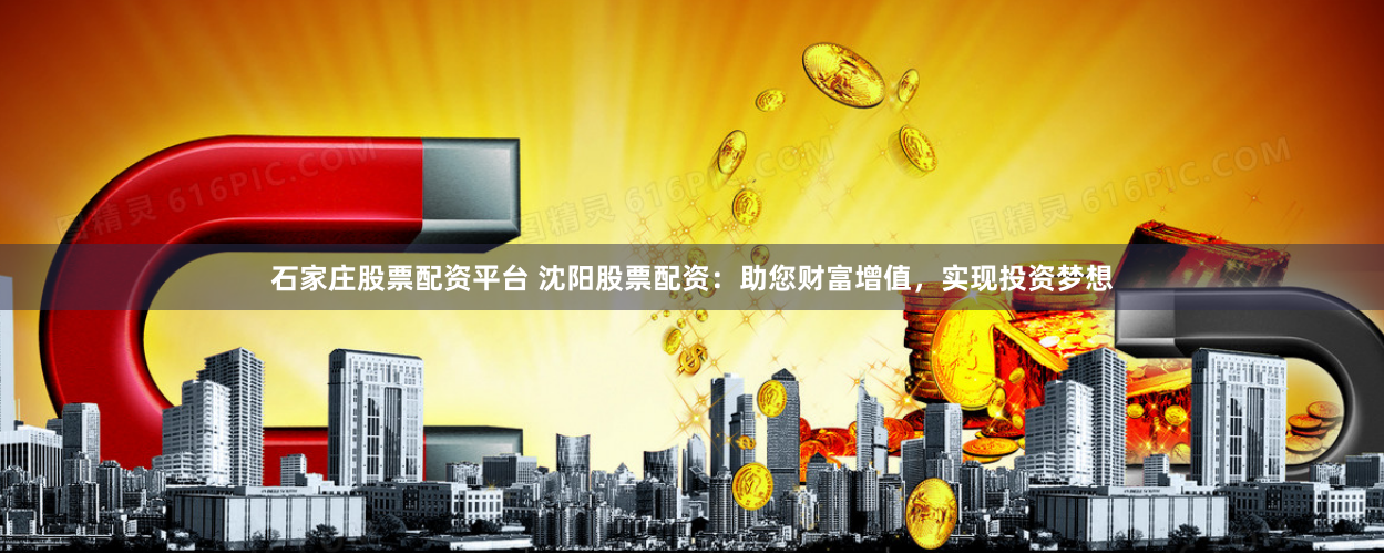 石家庄股票配资平台 沈阳股票配资：助您财富增值，实现投资梦想