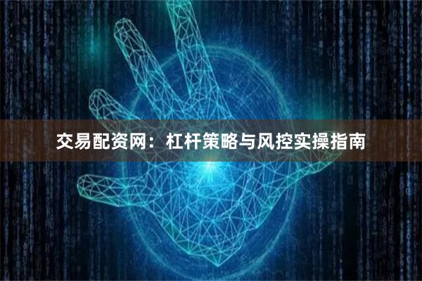 交易配资网：杠杆策略与风控实操指南